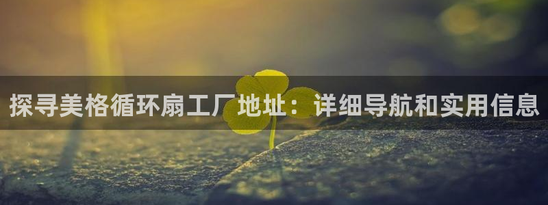 凯发k8娱乐旗舰app下载：探寻美格循环扇工厂地址：详细导航和实用信息