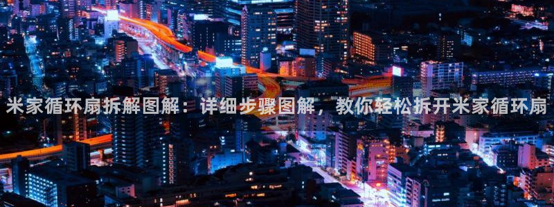 凯发首页登录：米家循环扇拆解图解：详细步骤图解，教你轻松拆开米家循环扇